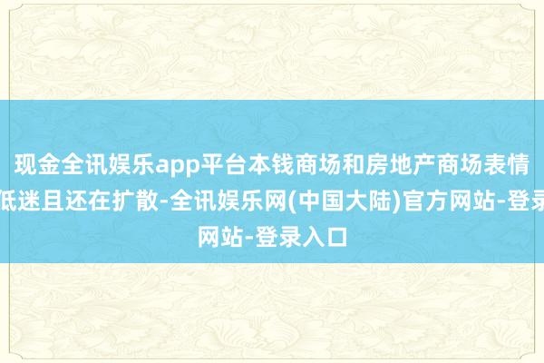 现金全讯娱乐app平台本钱商场和房地产商场表情相配低迷且还在扩散-全讯娱乐网(中国大陆)官方网站-登录入口