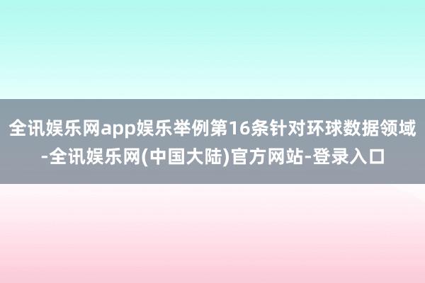 全讯娱乐网app娱乐举例第16条针对环球数据领域-全讯娱乐网(中国大陆)官方网站-登录入口