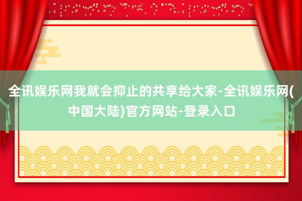 全讯娱乐网我就会抑止的共享给大家-全讯娱乐网(中国大陆)官方网站-登录入口