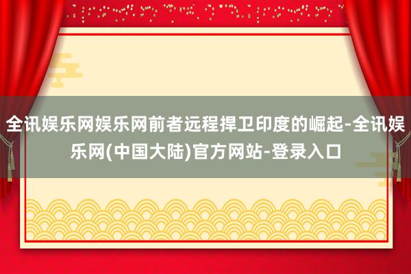 全讯娱乐网娱乐网前者远程捍卫印度的崛起-全讯娱乐网(中国大陆)官方网站-登录入口