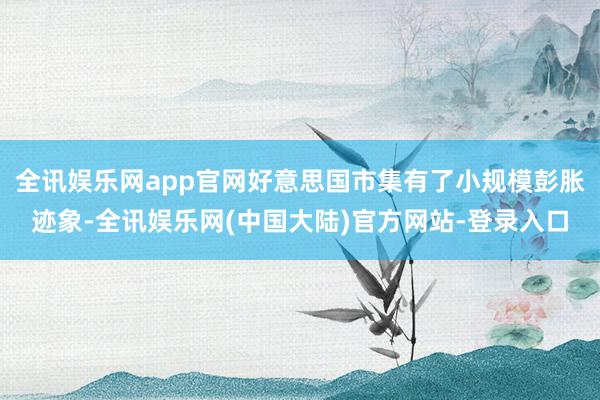 全讯娱乐网app官网好意思国市集有了小规模彭胀迹象-全讯娱乐网(中国大陆)官方网站-登录入口