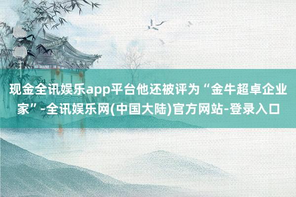 现金全讯娱乐app平台他还被评为“金牛超卓企业家”-全讯娱乐网(中国大陆)官方网站-登录入口