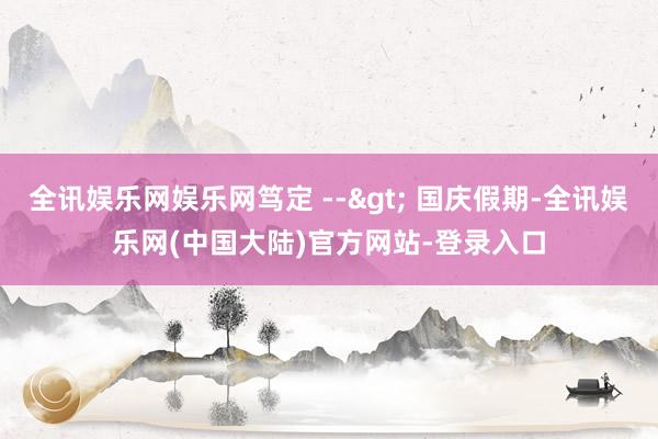 全讯娱乐网娱乐网笃定 --> 国庆假期-全讯娱乐网(中国大陆)官方网站-登录入口