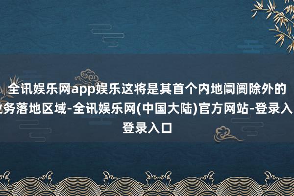 全讯娱乐网app娱乐这将是其首个内地阛阓除外的业务落地区域-全讯娱乐网(中国大陆)官方网站-登录入口