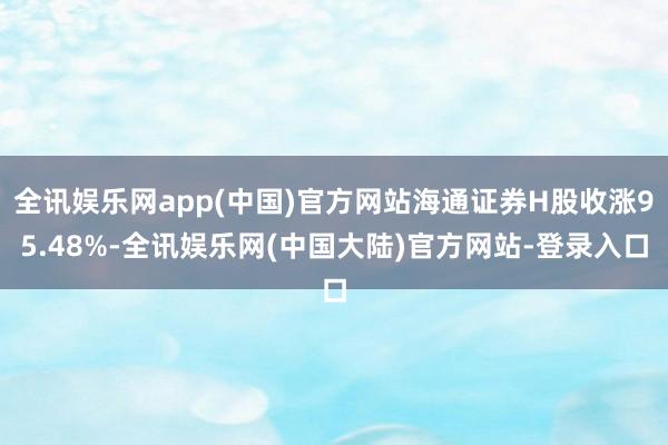 全讯娱乐网app(中国)官方网站海通证券H股收涨95.48%-全讯娱乐网(中国大陆)官方网站-登录入口