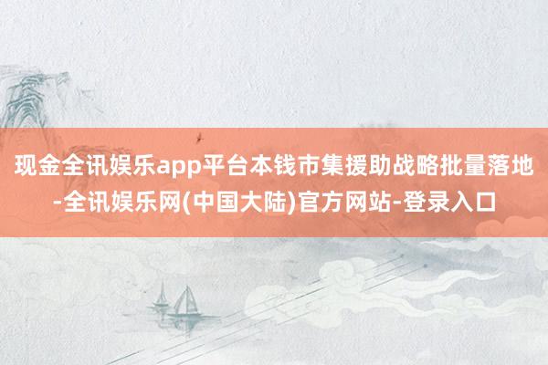 现金全讯娱乐app平台本钱市集援助战略批量落地-全讯娱乐网(中国大陆)官方网站-登录入口