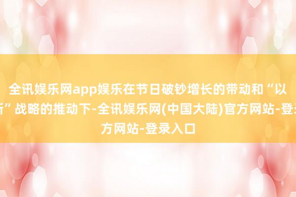 全讯娱乐网app娱乐在节日破钞增长的带动和“以旧换新”战略的推动下-全讯娱乐网(中国大陆)官方网站-登录入口