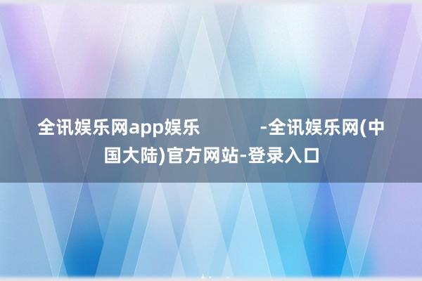 全讯娱乐网app娱乐            -全讯娱乐网(中国大陆)官方网站-登录入口