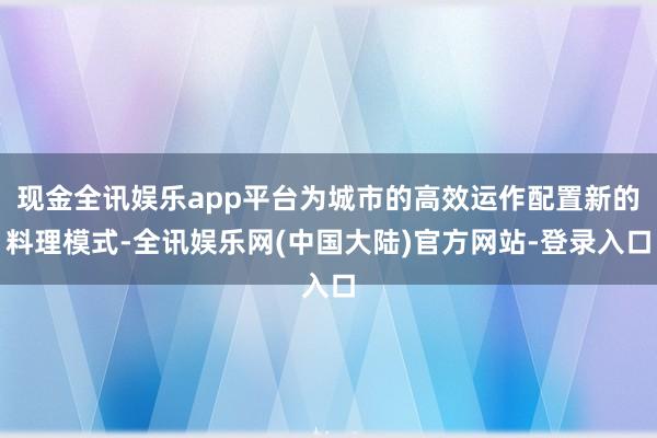 现金全讯娱乐app平台为城市的高效运作配置新的料理模式-全讯娱乐网(中国大陆)官方网站-登录入口