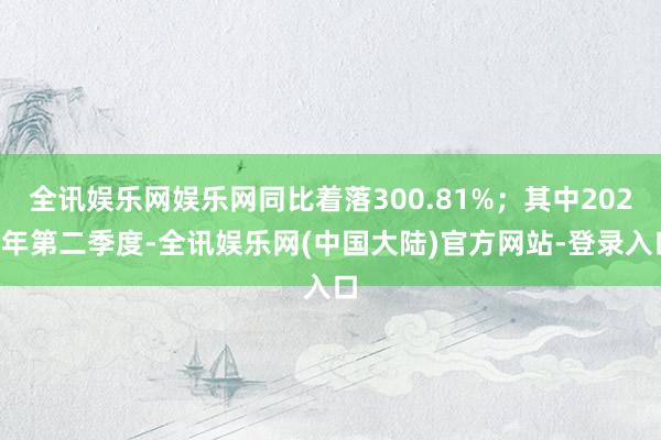 全讯娱乐网娱乐网同比着落300.81%；其中2024年第二季度-全讯娱乐网(中国大陆)官方网站-登录入口