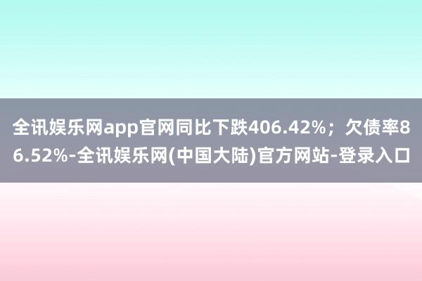 全讯娱乐网app官网同比下跌406.42%；欠债率86.52%-全讯娱乐网(中国大陆)官方网站-登录入口