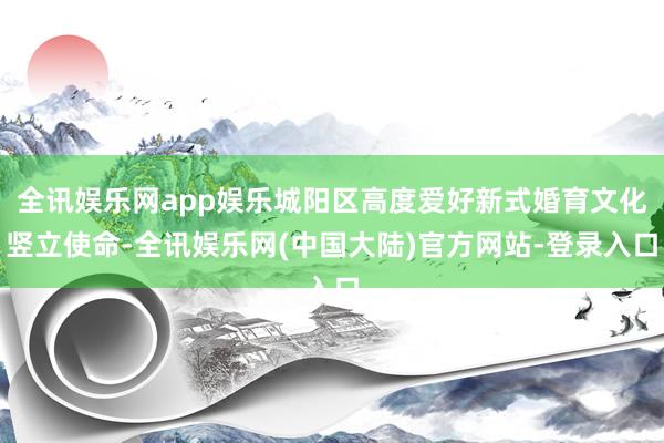 全讯娱乐网app娱乐城阳区高度爱好新式婚育文化竖立使命-全讯娱乐网(中国大陆)官方网站-登录入口