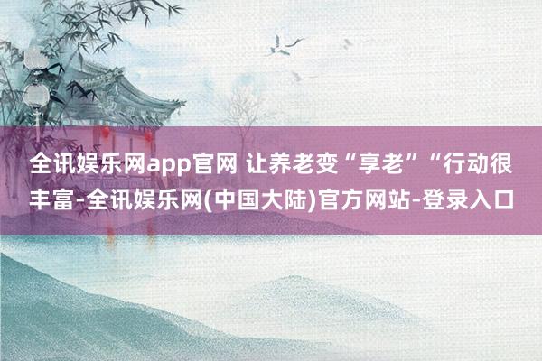 全讯娱乐网app官网 让养老变“享老”　　“行动很丰富-全讯娱乐网(中国大陆)官方网站-登录入口