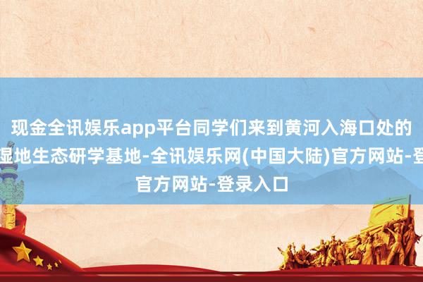 现金全讯娱乐app平台同学们来到黄河入海口处的黄河口湿地生态研学基地-全讯娱乐网(中国大陆)官方网站-登录入口