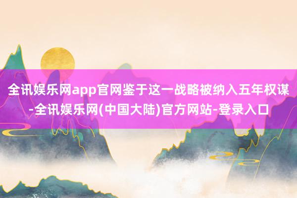 全讯娱乐网app官网鉴于这一战略被纳入五年权谋-全讯娱乐网(中国大陆)官方网站-登录入口