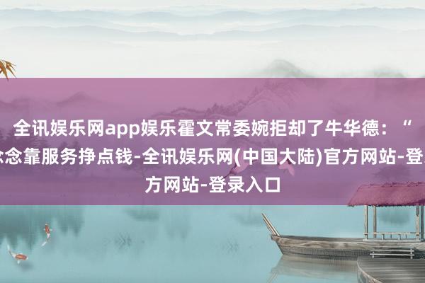 全讯娱乐网app娱乐霍文常委婉拒却了牛华德：“我就念念靠服务挣点钱-全讯娱乐网(中国大陆)官方网站-登录入口