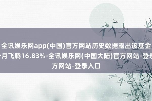 全讯娱乐网app(中国)官方网站历史数据露出该基金近1个月飞腾16.83%-全讯娱乐网(中国大陆)官方网站-登录入口