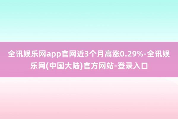 全讯娱乐网app官网近3个月高涨0.29%-全讯娱乐网(中国大陆)官方网站-登录入口