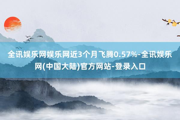 全讯娱乐网娱乐网近3个月飞腾0.57%-全讯娱乐网(中国大陆)官方网站-登录入口