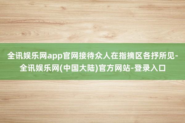 全讯娱乐网app官网接待众人在指摘区各抒所见-全讯娱乐网(中国大陆)官方网站-登录入口