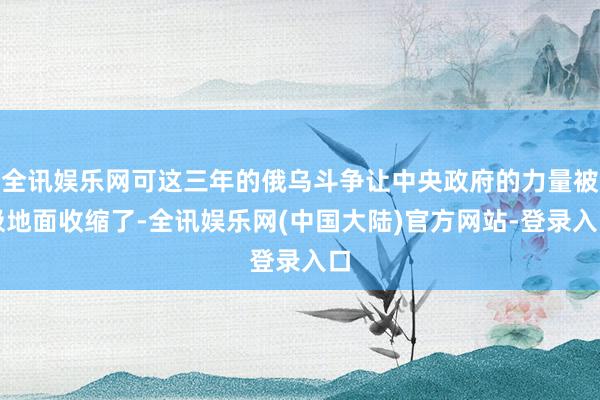 全讯娱乐网可这三年的俄乌斗争让中央政府的力量被极地面收缩了-全讯娱乐网(中国大陆)官方网站-登录入口