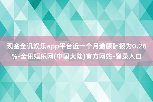 现金全讯娱乐app平台近一个月逾额酬报为0.26%-全讯娱乐网(中国大陆)官方网站-登录入口