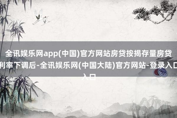 全讯娱乐网app(中国)官方网站房贷按揭存量房贷利率下调后-全讯娱乐网(中国大陆)官方网站-登录入口