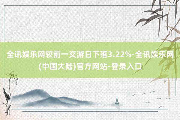 全讯娱乐网较前一交游日下落3.22%-全讯娱乐网(中国大陆)官方网站-登录入口