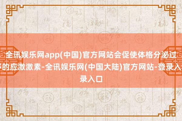 全讯娱乐网app(中国)官方网站会促使体格分泌过多的应激激素-全讯娱乐网(中国大陆)官方网站-登录入口