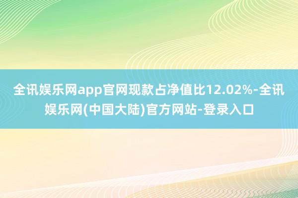 全讯娱乐网app官网现款占净值比12.02%-全讯娱乐网(中国大陆)官方网站-登录入口