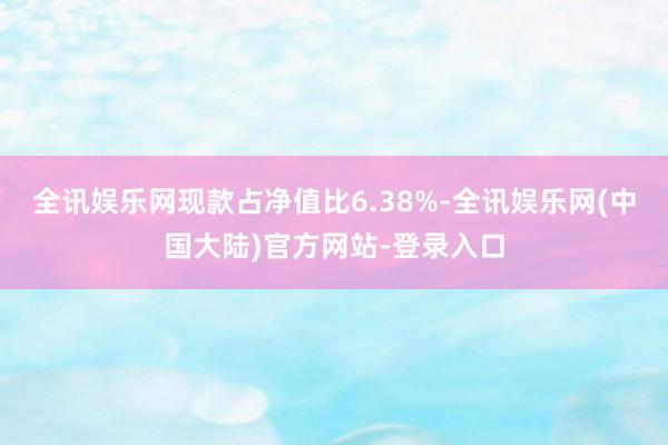 全讯娱乐网现款占净值比6.38%-全讯娱乐网(中国大陆)官方网站-登录入口