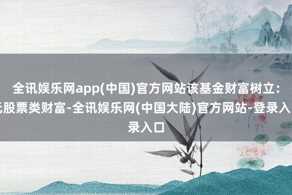 全讯娱乐网app(中国)官方网站该基金财富树立：无股票类财富-全讯娱乐网(中国大陆)官方网站-登录入口