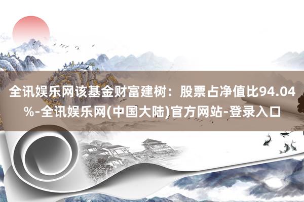 全讯娱乐网该基金财富建树：股票占净值比94.04%-全讯娱乐网(中国大陆)官方网站-登录入口